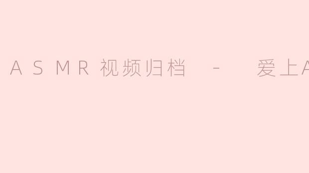 ASMR视频归档 - 爱上ASMR